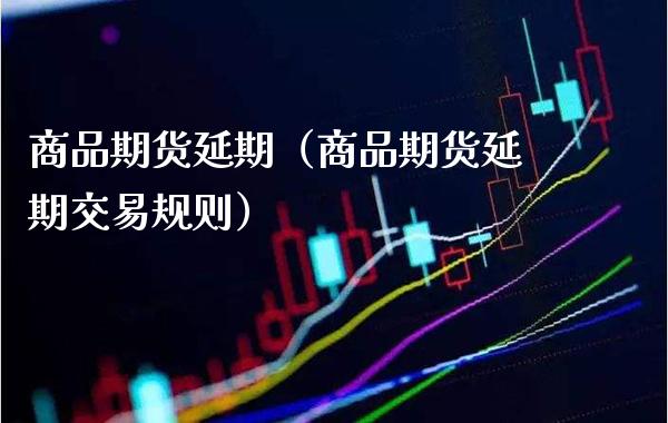 商品期货延期（商品期货延期交易规则）_https://www.xmqjcw.com_期货投资_第1张