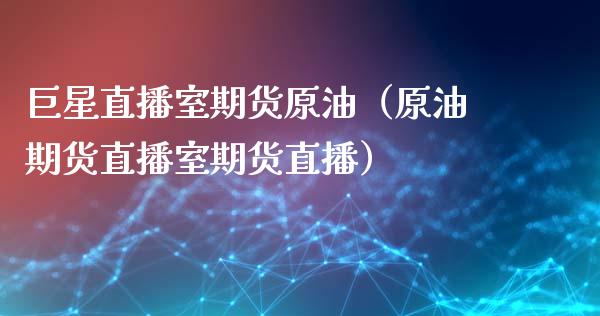 巨星直播室期货原油（原油期货直播室期货直播）_https://www.xmqjcw.com_期货行情_第1张