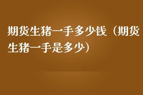 期货生猪一手多少钱（期货生猪一手是多少）_https://www.xmqjcw.com_期货直播室_第1张