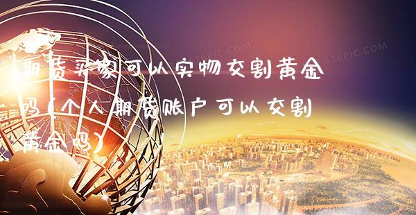 期货买家可以实物交割黄金吗(个人期货账户可以交割黄金吗)_https://www.xmqjcw.com_期货直播室_第1张