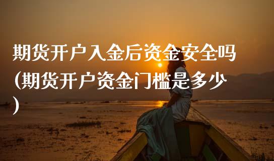 期货开户入金后资金安全吗(期货开户资金门槛是多少)_https://www.xmqjcw.com_基金理财_第1张