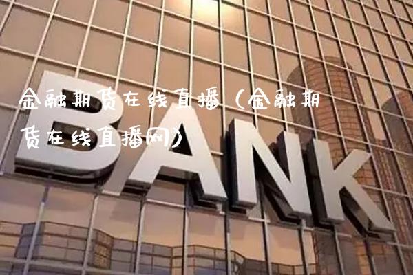 金融期货在线直播（金融期货在线直播网）_https://www.xmqjcw.com_期货直播室_第1张