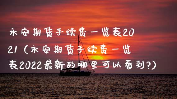 永安期货手续费一览表2021（永安期货手续费一览表2022最新的哪里可以看到?）_https://www.xmqjcw.com_期货投资_第1张