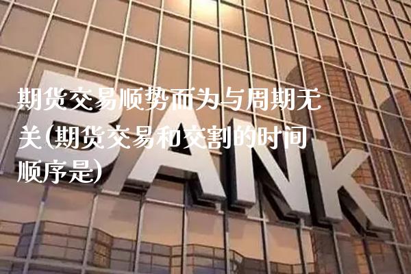 期货交易顺势而为与周期无关(期货交易和交割的时间顺序是)_https://www.xmqjcw.com_期货百科_第1张