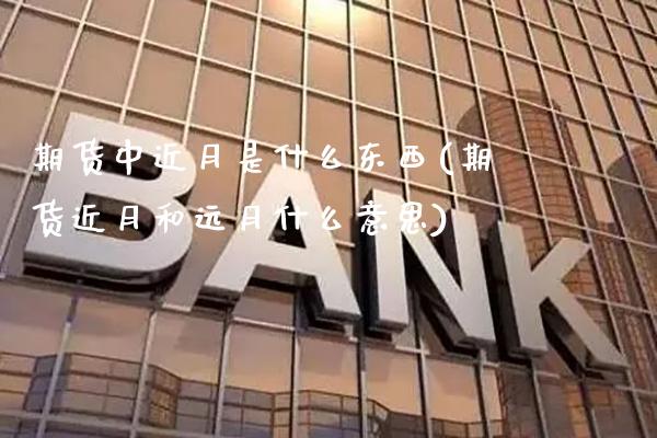 期货中近月是什么东西(期货近月和远月什么意思)_https://www.xmqjcw.com_期货投资_第1张