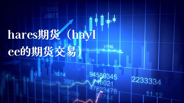 hares期货（haylee的期货交易）_https://www.xmqjcw.com_期货直播室_第1张