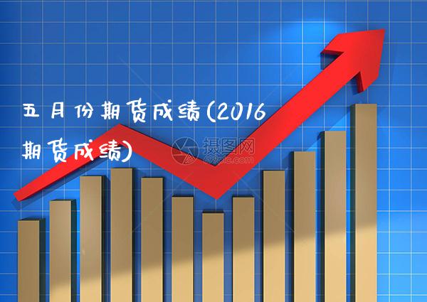 五月份期货成绩(2016期货成绩)_https://www.xmqjcw.com_期货投资_第1张