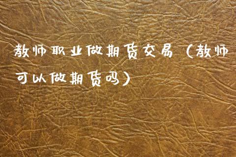 教师职业做期货交易（教师可以做期货吗）_https://www.xmqjcw.com_期货投资_第1张