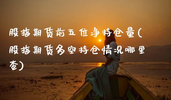 股指期货前五位净持仓量(股指期货多空持仓情况哪里查)_https://www.xmqjcw.com_期货百科_第1张