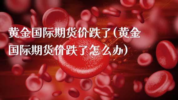 黄金国际期货价跌了(黄金国际期货价跌了怎么办)_https://www.xmqjcw.com_期货投资_第1张