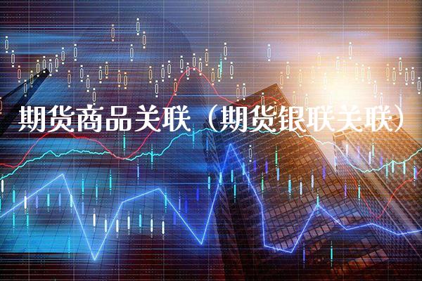 期货商品关联（期货银联关联）_https://www.xmqjcw.com_期货投资_第1张