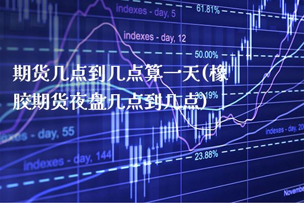 期货几点到几点算一天(橡胶期货夜盘几点到几点)_https://www.xmqjcw.com_期货开户_第1张