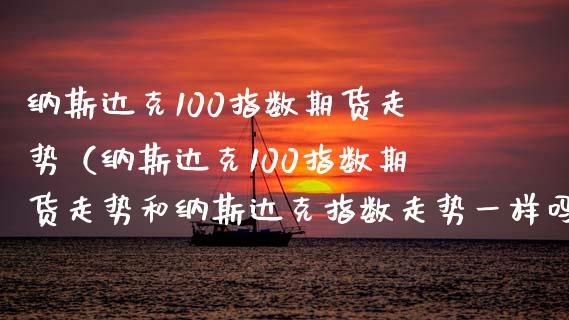 纳斯达克100指数期货走势（纳斯达克100指数期货走势和纳斯达克指数走势一样吗）_https://www.xmqjcw.com_期货投资_第1张