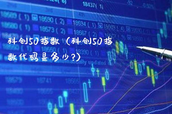 科创50指数（科创50指数代码是多少?）_https://www.xmqjcw.com_期货投资_第1张