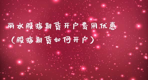 丽水股指期货开户费用优惠（股指期货如何开户）_https://www.xmqjcw.com_期货直播室_第1张