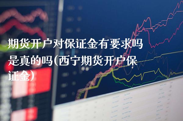 期货开户对保证金有要求吗是真的吗(西宁期货开户保证金)_https://www.xmqjcw.com_期货直播室_第1张