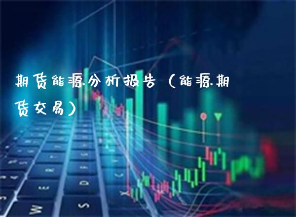 期货能源分析报告（能源期货交易）_https://www.xmqjcw.com_期货投资_第1张