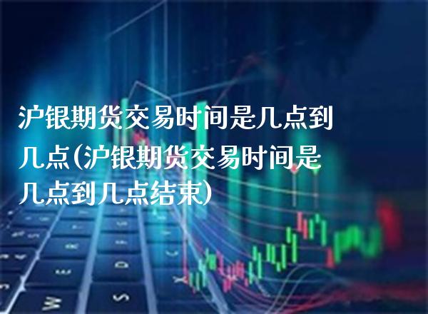 沪银期货交易时间是几点到几点(沪银期货交易时间是几点到几点结束)_https://www.xmqjcw.com_期货投资_第1张