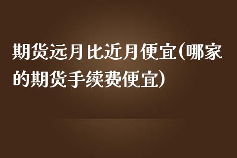 期货远月比近月便宜(哪家的期货手续费便宜)_https://www.xmqjcw.com_期货直播室_第1张