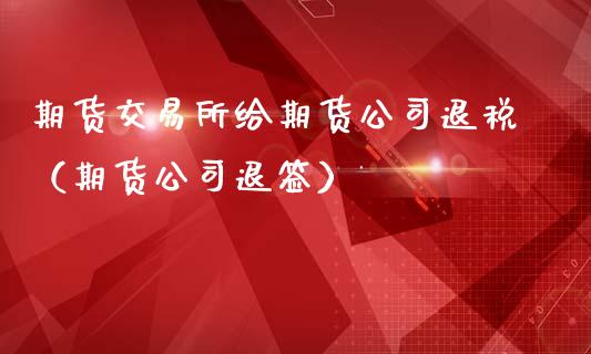 期货交易所给期货公司退税（期货公司退签）_https://www.xmqjcw.com_期货直播室_第1张