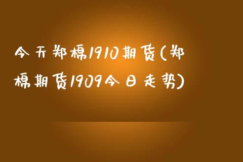 今天郑棉1910期货(郑棉期货1909今日走势)_https://www.xmqjcw.com_期货投资_第1张