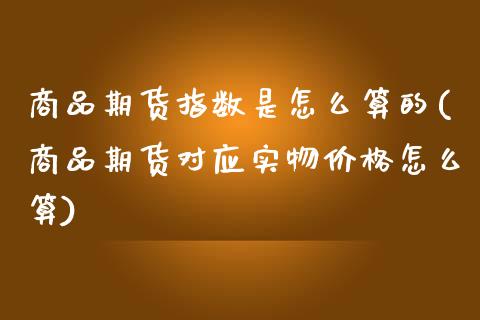 商品期货指数是怎么算的(商品期货对应实物价格怎么算)_https://www.xmqjcw.com_期货百科_第1张
