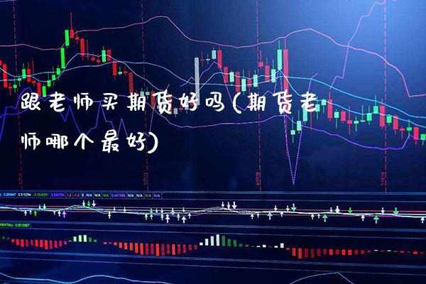 跟老师买期货好吗(期货老师哪个最好)_https://www.xmqjcw.com_期货投资_第1张