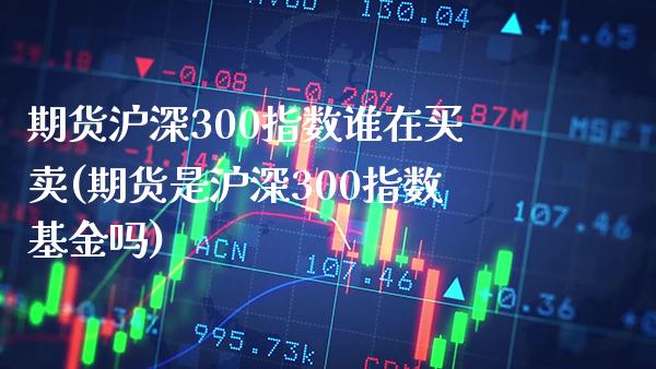 期货沪深300指数谁在买卖(期货是沪深300指数基金吗)_https://www.xmqjcw.com_股票投资_第1张