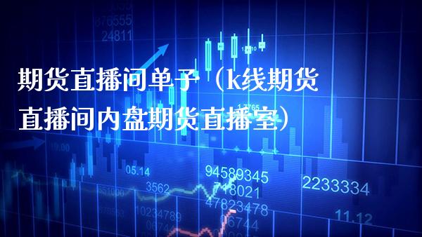 期货直播间单子（k线期货直播间内盘期货直播室）_https://www.xmqjcw.com_期货行情_第1张