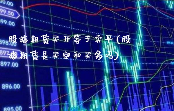 股指期货买开等于卖平(股指期货是买空和买多吗)_https://www.xmqjcw.com_股票投资_第1张