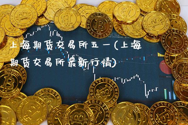 上海期货交易所五一(上海期货交易所最新行情)_https://www.xmqjcw.com_期货百科_第1张