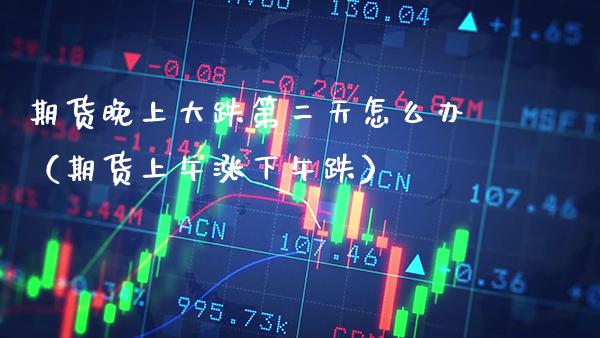 期货晚上大跌第二天怎么办（期货上午涨下午跌）_https://www.xmqjcw.com_期货直播室_第1张