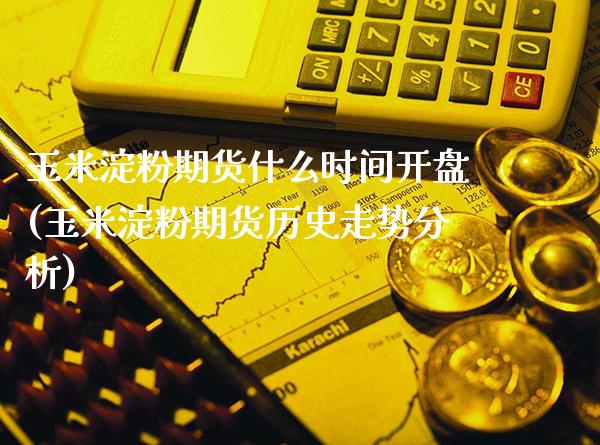 玉米淀粉期货什么时间开盘(玉米淀粉期货历史走势分析)_https://www.xmqjcw.com_期货投资_第1张