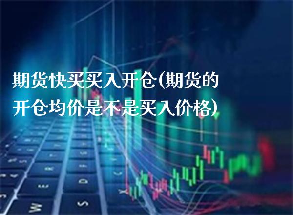 期货快买买入开仓(期货的开仓均价是不是买入价格)_https://www.xmqjcw.com_期货行情_第1张