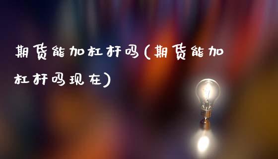期货能加杠杆吗(期货能加杠杆吗现在)_https://www.xmqjcw.com_期货投资_第1张