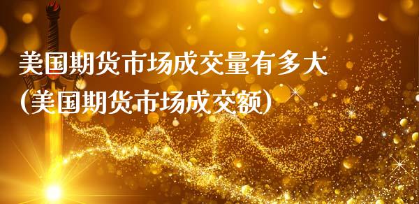 美国期货市场成交量有多大(美国期货市场成交额)_https://www.xmqjcw.com_期货行情_第1张