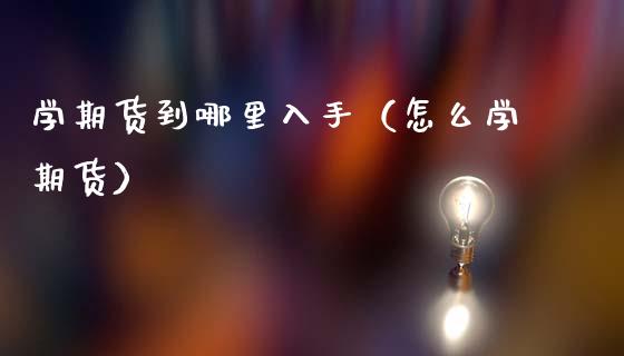 学期货到哪里入手（怎么学期货）_https://www.xmqjcw.com_期货直播室_第1张
