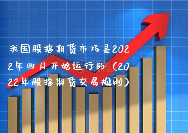 我国股指期货市场是2022年四月开始运行的（2022年股指期货交易规则）_https://www.xmqjcw.com_期货投资_第1张