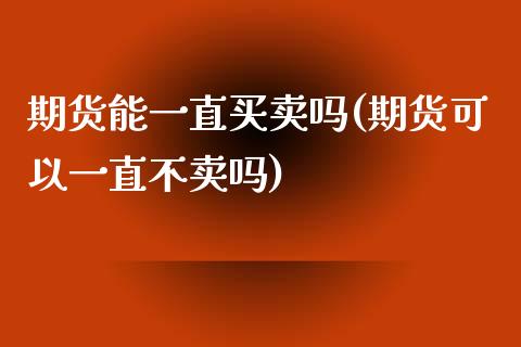 期货能一直买卖吗(期货可以一直不卖吗)_https://www.xmqjcw.com_期货直播室_第1张