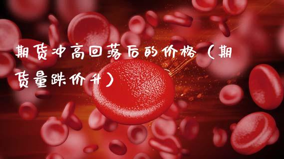 期货冲高回落后的价格（期货量跌价升）_https://www.xmqjcw.com_期货投资_第1张