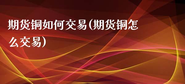 期货铜如何交易(期货铜怎么交易)_https://www.xmqjcw.com_期货直播室_第1张