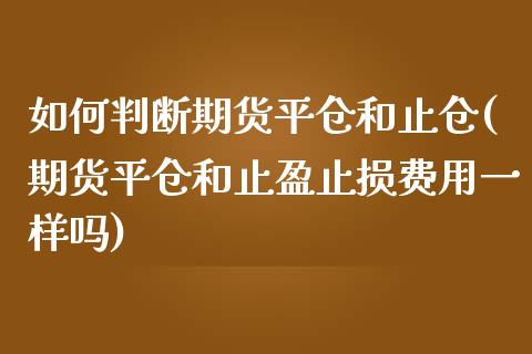 如何判断期货平仓和止仓(期货平仓和止盈止损费用一样吗)_https://www.xmqjcw.com_期货百科_第1张