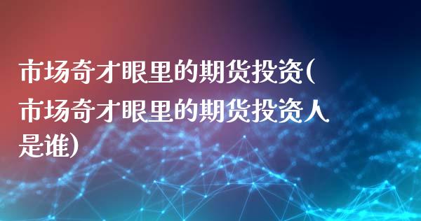 市场奇才眼里的期货投资(市场奇才眼里的期货投资人是谁)_https://www.xmqjcw.com_期货投资_第1张
