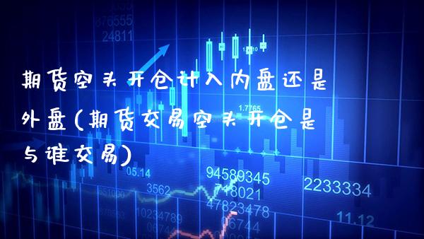 期货空头开仓计入内盘还是外盘(期货交易空头开仓是与谁交易)_https://www.xmqjcw.com_基金理财_第1张