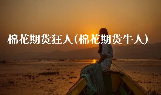 棉花期货狂人(棉花期货牛人)_https://www.xmqjcw.com_期货投资_第1张