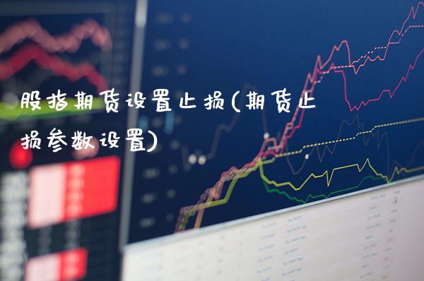 股指期货设置止损(期货止损参数设置)_https://www.xmqjcw.com_期货百科_第1张