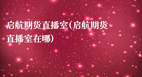 启航期货直播室(启航期货直播室在哪)_https://www.xmqjcw.com_期货百科_第1张
