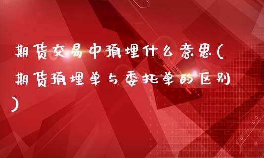 期货交易中预埋什么意思(期货预埋单与委托单的区别)_期货百科_第1张_秦聚理财 期货交易中预埋什么意思(期货预埋单与委托单的区别)_https://www.xmqjcw.com_期货百科_第1张