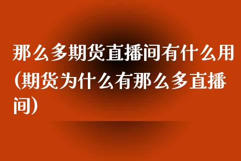 那么多期货直播间有什么用(期货为什么有那么多直播间)_https://www.xmqjcw.com_期货百科_第1张