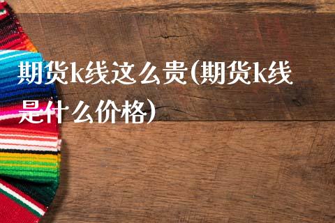 期货k线这么贵(期货k线是什么价格)_https://www.xmqjcw.com_期货百科_第1张